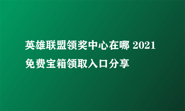 英雄联盟领奖中心在哪 2021免费宝箱领取入口分享