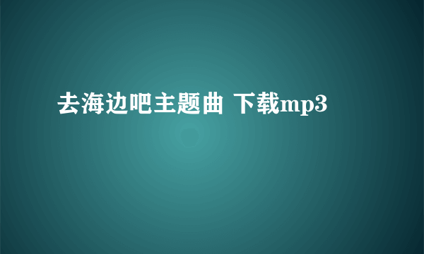 去海边吧主题曲 下载mp3