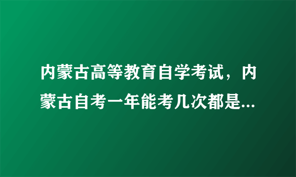 内蒙古高等教育自学考试，内蒙古自考一年能考几次都是每年的几月份报名