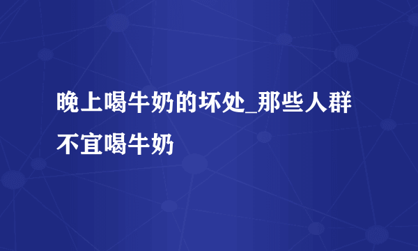 晚上喝牛奶的坏处_那些人群不宜喝牛奶