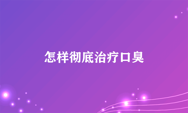 怎样彻底治疗口臭