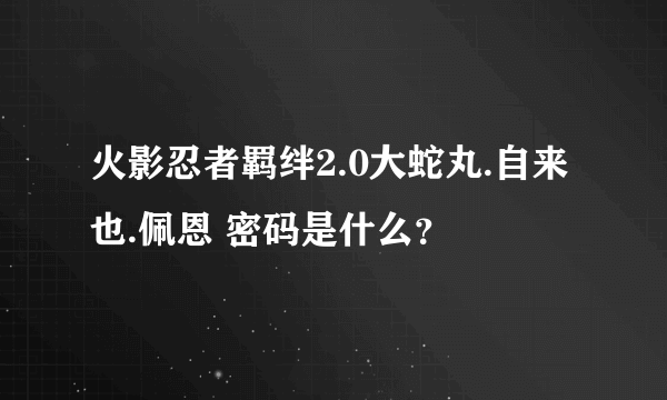 火影忍者羁绊2.0大蛇丸.自来也.佩恩 密码是什么？