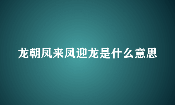 龙朝凤来凤迎龙是什么意思