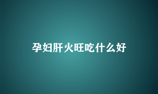 孕妇肝火旺吃什么好