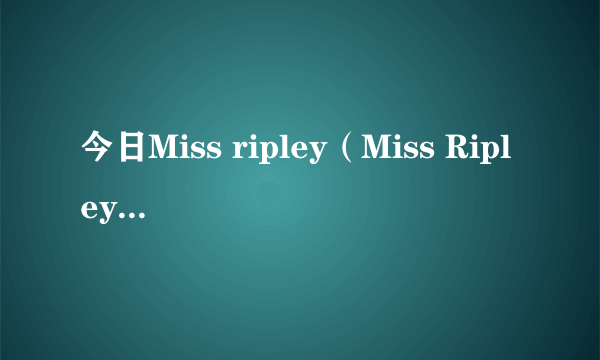 今日Miss ripley（Miss Ripley大结局是什么呢）