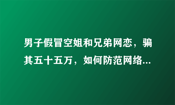 男子假冒空姐和兄弟网恋，骗其五十五万，如何防范网络诈骗套路？