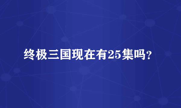 终极三国现在有25集吗？