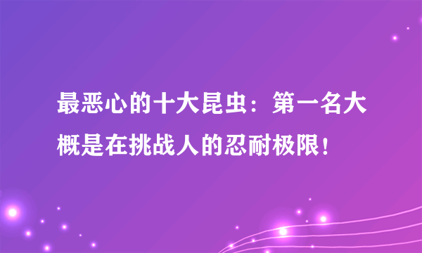 最恶心的十大昆虫：第一名大概是在挑战人的忍耐极限！