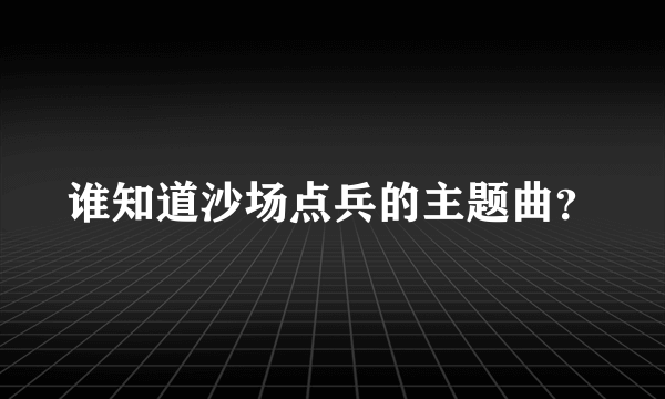 谁知道沙场点兵的主题曲？