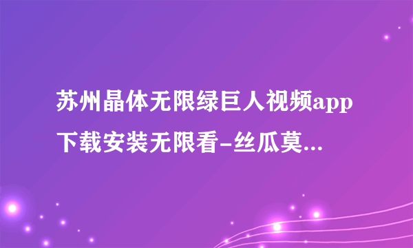 苏州晶体无限绿巨人视频app下载安装无限看-丝瓜莫比乌斯最终幻想发布日期已确认