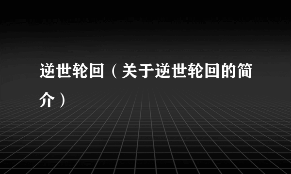 逆世轮回（关于逆世轮回的简介）