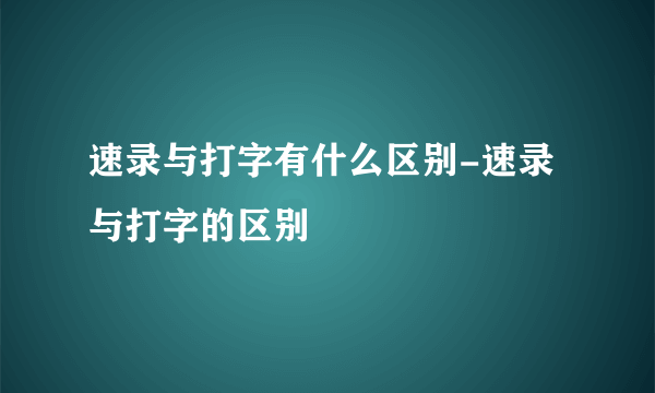 速录与打字有什么区别-速录与打字的区别
