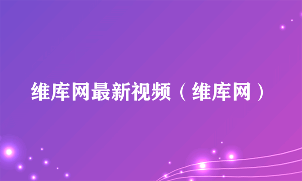 维库网最新视频（维库网）