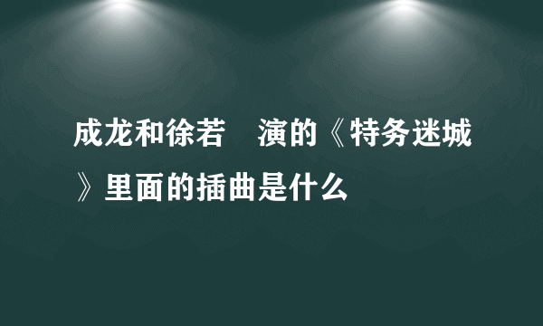 成龙和徐若瑄演的《特务迷城》里面的插曲是什么