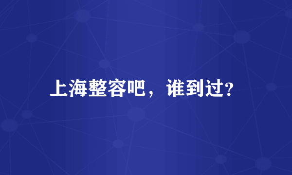上海整容吧，谁到过？