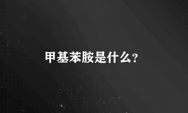 甲基苯胺是什么？