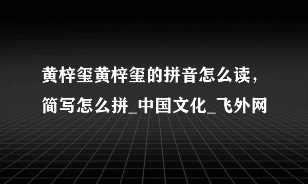 黄梓玺黄梓玺的拼音怎么读，简写怎么拼_中国文化_飞外网