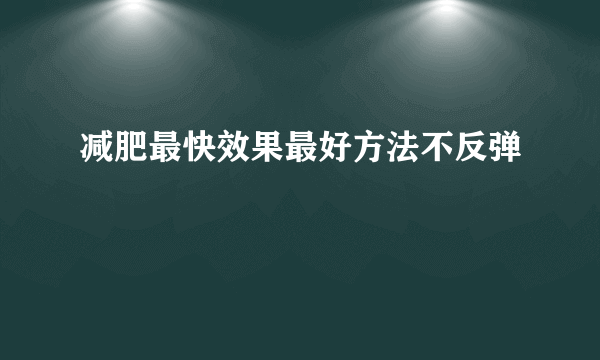减肥最快效果最好方法不反弹