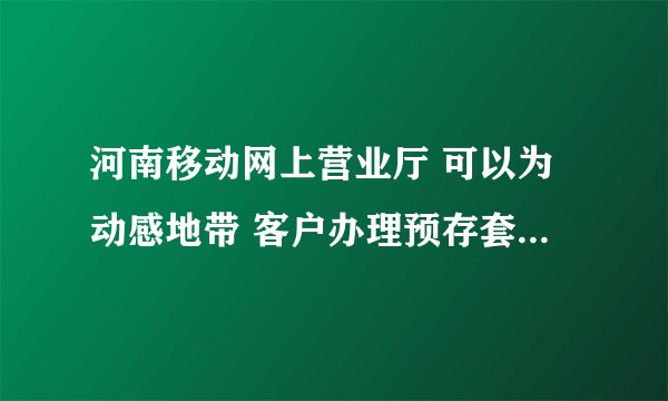 河南移动网上营业厅 可以为动感地带 客户办理预存套餐（存三送三）业务不？