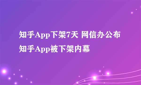 知乎App下架7天 网信办公布知乎App被下架内幕
