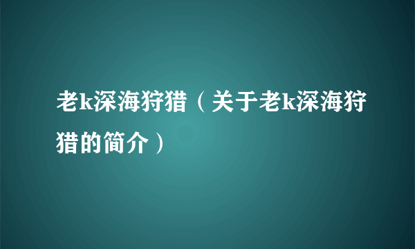 老k深海狩猎（关于老k深海狩猎的简介）