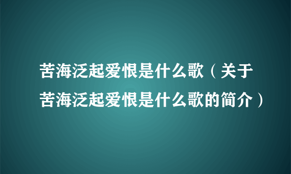 苦海泛起爱恨是什么歌（关于苦海泛起爱恨是什么歌的简介）