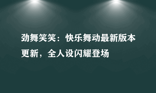 劲舞笑笑：快乐舞动最新版本更新，全人设闪耀登场