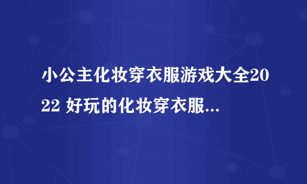 小公主化妆穿衣服游戏大全2022 好玩的化妆穿衣服的游戏有哪些