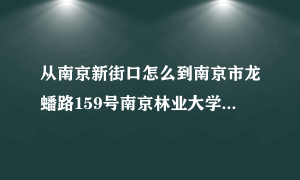 从南京新街口怎么到南京市龙蟠路159号南京林业大学更方便？谢谢
