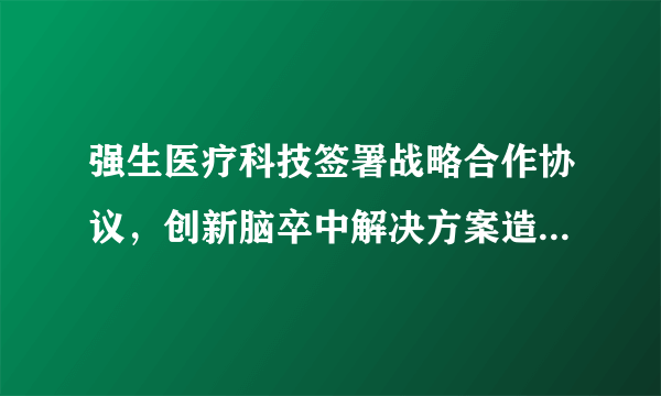 强生医疗科技签署战略合作协议，创新脑卒中解决方案造福中国患者