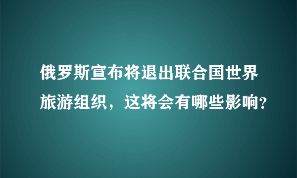 俄罗斯宣布将退出联合国世界旅游组织，这将会有哪些影响？