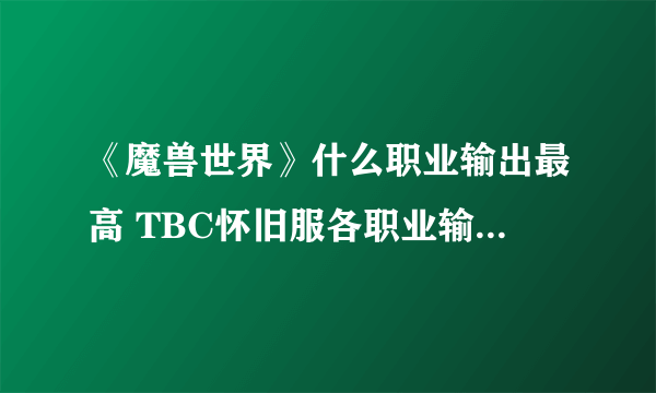 《魔兽世界》什么职业输出最高 TBC怀旧服各职业输出排行介绍