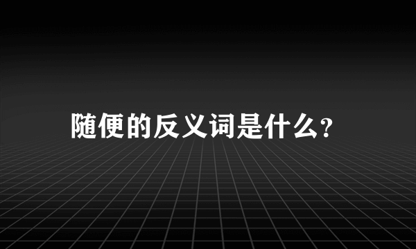 随便的反义词是什么？