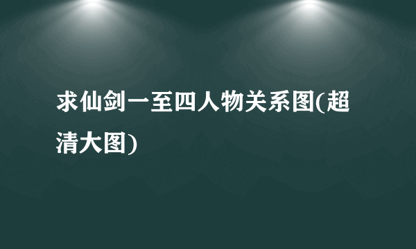 求仙剑一至四人物关系图(超清大图)