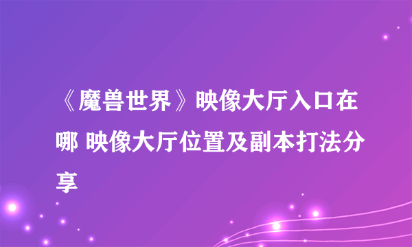 《魔兽世界》映像大厅入口在哪 映像大厅位置及副本打法分享