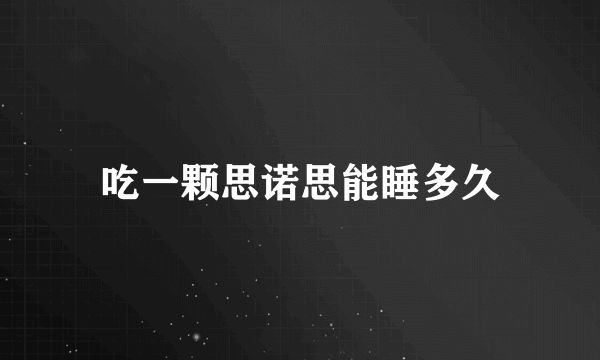 吃一颗思诺思能睡多久