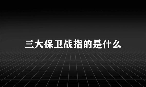 三大保卫战指的是什么