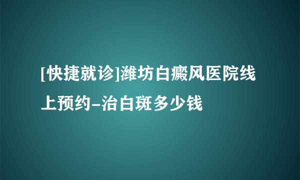 [快捷就诊]潍坊白癜风医院线上预约-治白斑多少钱