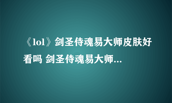 《lol》剑圣侍魂易大师皮肤好看吗 剑圣侍魂易大师皮肤一览