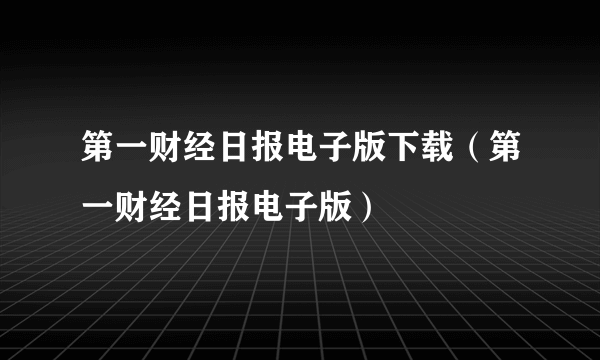 第一财经日报电子版下载（第一财经日报电子版）