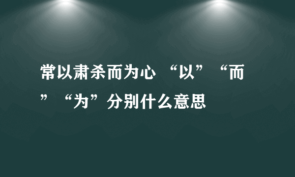 常以肃杀而为心 “以”“而”“为”分别什么意思