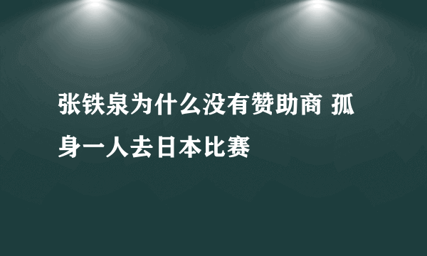 张铁泉为什么没有赞助商 孤身一人去日本比赛