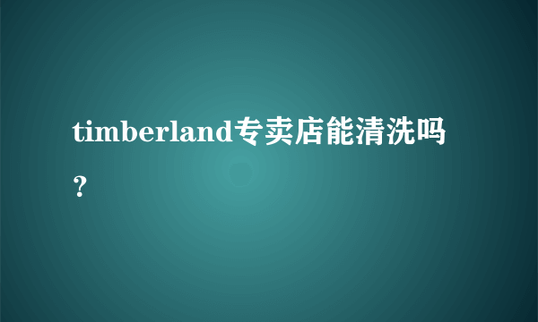 timberland专卖店能清洗吗？