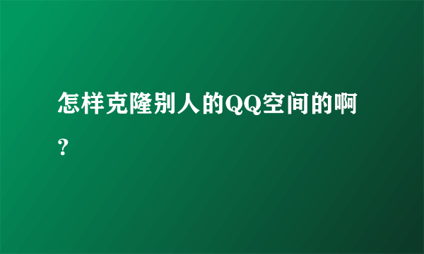 怎样克隆别人的QQ空间的啊？