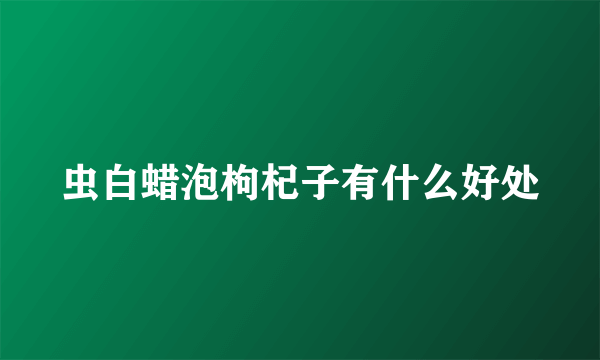虫白蜡泡枸杞子有什么好处