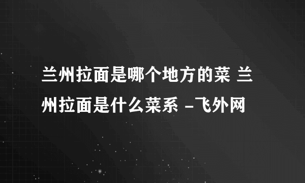 兰州拉面是哪个地方的菜 兰州拉面是什么菜系 -飞外网