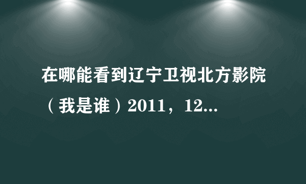 在哪能看到辽宁卫视北方影院（我是谁）2011，12月9日播的 知道的朋友告诉一下