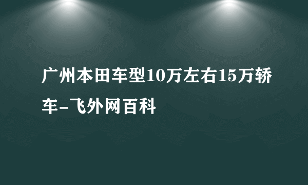 广州本田车型10万左右15万轿车-飞外网百科