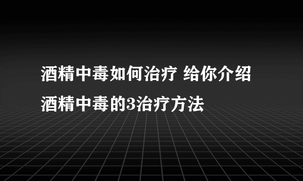 酒精中毒如何治疗 给你介绍酒精中毒的3治疗方法