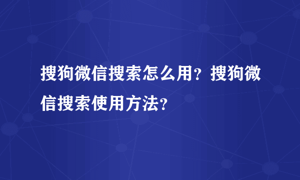 搜狗微信搜索怎么用？搜狗微信搜索使用方法？